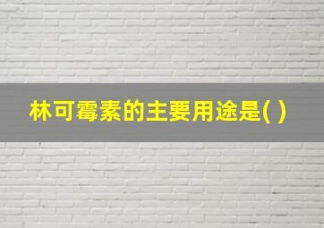 林可霉素的主要用途是( )